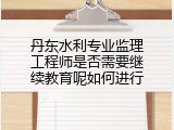 丹东水利专业监理工程师是否需要继续教育呢如何进行