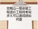 双鸭山一级安装工程造价工程师考完多久可以查成绩如何查