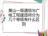 黄山一级通信与广电工程建造师分为几个等级有什么区别