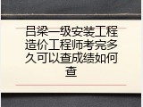 吕梁一级安装工程造价工程师考完多久可以查成绩如何查
