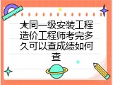 大同一级安装工程造价工程师考完多久可以查成绩如何查