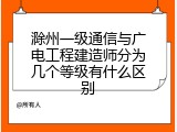 滁州一级通信与广电工程建造师分为几个等级有什么区别