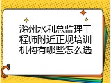 滁州水利总监理工程师附近正规培训机构有哪些怎么选
