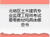 北碚区土木建筑专业监理工程师考试要看教材吗具体哪些书