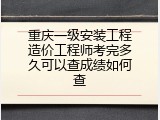 重庆一级安装工程造价工程师考完多久可以查成绩如何查