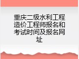 重庆二级水利工程造价工程师报名和考试时间及报名网址