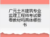 广元土木建筑专业监理工程师考试要看教材吗具体哪些书