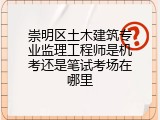 崇明区土木建筑专业监理工程师是机考还是笔试考场在哪里