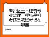 奉贤区土木建筑专业监理工程师是机考还是笔试考场在哪里