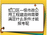 虹口区一级市政公用工程建造师需要满足什么条件才能报考呢