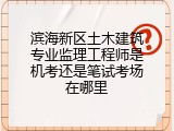 滨海新区土木建筑专业监理工程师是机考还是笔试考场在哪里