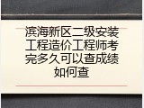 滨海新区二级安装工程造价工程师考完多久可以查成绩如何查
