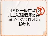 河西区一级市政公用工程建造师需要满足什么条件才能报考呢