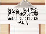 河东区一级市政公用工程建造师需要满足什么条件才能报考呢