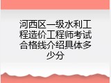 河西区一级水利工程造价工程师考试合格线介绍具体多少分