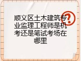 顺义区土木建筑专业监理工程师是机考还是笔试考场在哪里