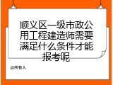 顺义区一级市政公用工程建造师需要满足什么条件才能报考呢
