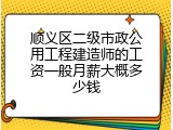 顺义区二级市政公用工程建造师的工资一般月薪大概多少钱