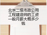 北京二级市政公用工程建造师的工资一般月薪大概多少钱