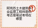 阿克苏土木建筑专业监理工程师是机考还是笔试考场在哪里