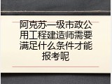 阿克苏一级市政公用工程建造师需要满足什么条件才能报考呢