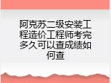 阿克苏二级安装工程造价工程师考完多久可以查成绩如何查