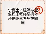 宁夏土木建筑专业监理工程师是机考还是笔试考场在哪里
