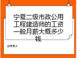 宁夏二级市政公用工程建造师的工资一般月薪大概多少钱