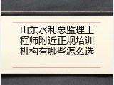 山东水利总监理工程师附近正规培训机构有哪些怎么选