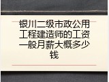 银川二级市政公用工程建造师的工资一般月薪大概多少钱