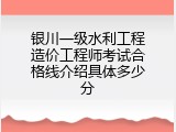 银川一级水利工程造价工程师考试合格线介绍具体多少分