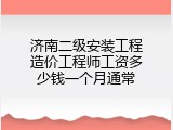 济南二级安装工程造价工程师工资多少钱一个月通常