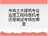 来宾土木建筑专业监理工程师是机考还是笔试考场在哪里