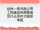 桂林一级市政公用工程建造师需要满足什么条件才能报考呢