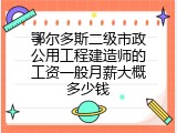 鄂尔多斯二级市政公用工程建造师的工资一般月薪大概多少钱