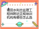 莆田水利总监理工程师附近正规培训机构有哪些怎么选