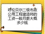 呼伦贝尔二级市政公用工程建造师的工资一般月薪大概多少钱