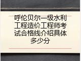呼伦贝尔一级水利工程造价工程师考试合格线介绍具体多少分