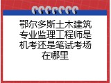 鄂尔多斯土木建筑专业监理工程师是机考还是笔试考场在哪里
