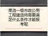 果洛一级市政公用工程建造师需要满足什么条件才能报考呢