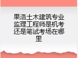 果洛土木建筑专业监理工程师是机考还是笔试考场在哪里