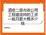 酒泉二级市政公用工程建造师的工资一般月薪大概多少钱