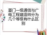 厦门一级通信与广电工程建造师分为几个等级有什么区别