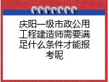 庆阳一级市政公用工程建造师需要满足什么条件才能报考呢