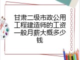 甘肃二级市政公用工程建造师的工资一般月薪大概多少钱
