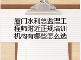 厦门水利总监理工程师附近正规培训机构有哪些怎么选