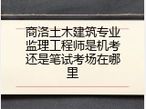 商洛土木建筑专业监理工程师是机考还是笔试考场在哪里