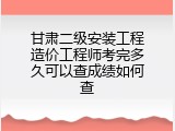 甘肃二级安装工程造价工程师考完多久可以查成绩如何查