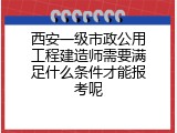 西安一级市政公用工程建造师需要满足什么条件才能报考呢