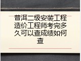 普洱二级安装工程造价工程师考完多久可以查成绩如何查